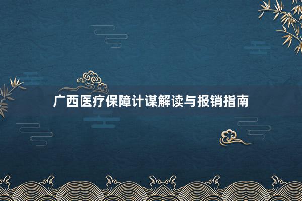广西医疗保障计谋解读与报销指南