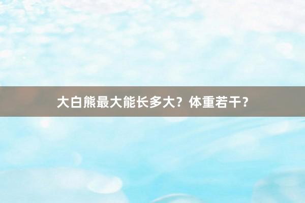 大白熊最大能长多大？体重若干？